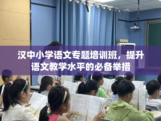 漢中小學語文專題培訓班，提升語文教學水平的必備舉措