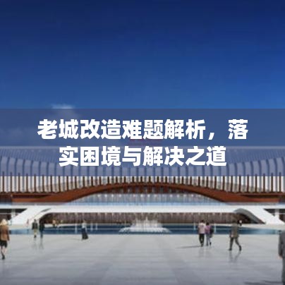 老城改造難題解析，落實(shí)困境與解決之道