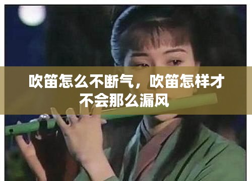 吹笛怎么不斷氣，吹笛怎樣才不會那么漏風(fēng) 