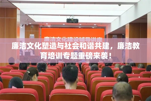 廉潔文化塑造與社會(huì)和諧共建，廉潔教育培訓(xùn)專題重磅來襲！