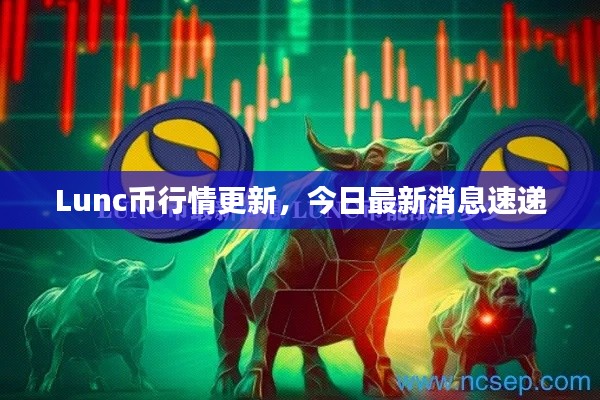 Lunc幣行情更新，今日最新消息速遞