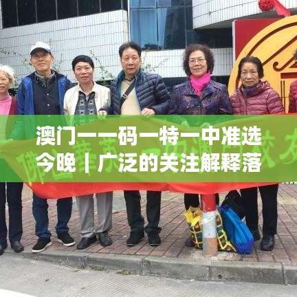 澳門一一碼一特一中準(zhǔn)選今晚｜廣泛的關(guān)注解釋落實熱議