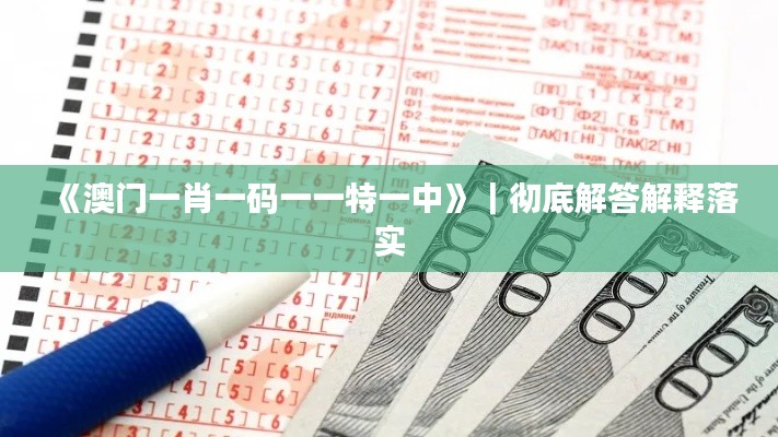 《澳門一肖一碼一一特一中》｜徹底解答解釋落實(shí)