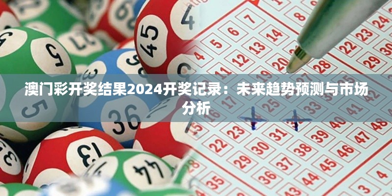 澳門彩開(kāi)獎(jiǎng)結(jié)果2024開(kāi)獎(jiǎng)記錄：未來(lái)趨勢(shì)預(yù)測(cè)與市場(chǎng)分析