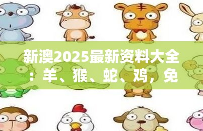 新澳2025最新資料大全：羊、猴、蛇、雞，免費資料