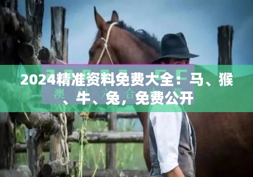 2024精準(zhǔn)資料免費大全：馬、猴、牛、兔，免費公開