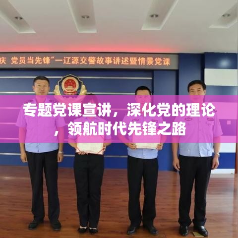專題黨課宣講，深化黨的理論，領(lǐng)航時代先鋒之路