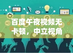 百度午夜視頻無(wú)卡頓，中立視角解析熱門話題，遠(yuǎn)離政治風(fēng)波