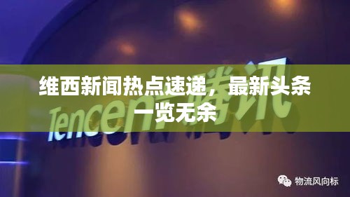 維西新聞熱點(diǎn)速遞，最新頭條一覽無(wú)余