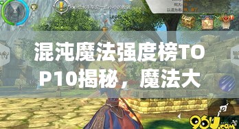 混沌魔法強(qiáng)度榜TOP10揭秘，魔法大師們的超強(qiáng)實力排名！