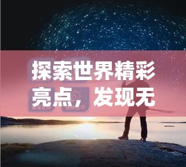 探索世界精彩亮點，發(fā)現(xiàn)無限魅力