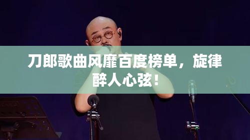刀郎歌曲風靡百度榜單，旋律醉人心弦！