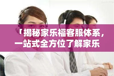 「揭秘家樂?？头w系，一站式全方位了解家樂?？蛻舴?wù)！」