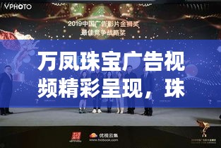 萬鳳珠寶廣告視頻精彩呈現(xiàn)，珠寶藝術(shù)的璀璨魅力大放異彩！