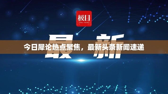 今日犀論熱點聚焦，最新頭條新聞速遞