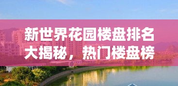 新世界花園樓盤排名大揭秘，熱門樓盤榜單揭曉！