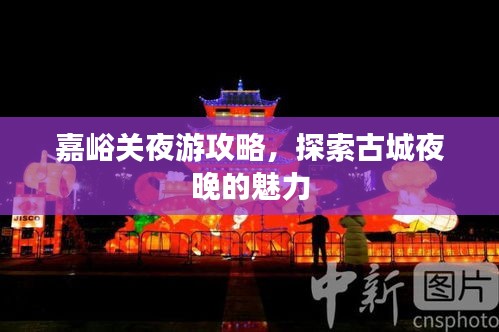 嘉峪關夜游攻略，探索古城夜晚的魅力