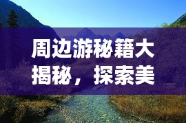 周邊游秘籍大揭秘，探索美景，盡享生活樂趣！