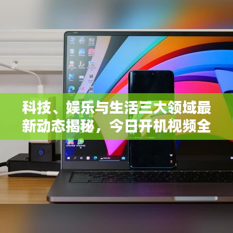 科技、娛樂與生活三大領(lǐng)域最新動(dòng)態(tài)揭秘，今日開機(jī)視頻全解析