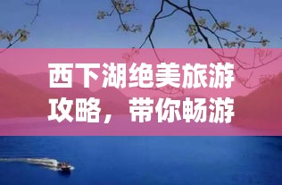 西下湖絕美旅游攻略，帶你暢游仙境！