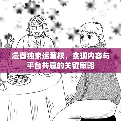 漫畫獨(dú)家運(yùn)營權(quán)，實(shí)現(xiàn)內(nèi)容與平臺共贏的關(guān)鍵策略