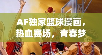 AF獨家籃球漫畫，熱血賽場，青春夢想啟航之旅