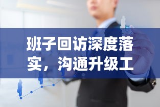 班子回訪深度落實(shí)，溝通升級工作效能的關(guān)鍵環(huán)節(jié)