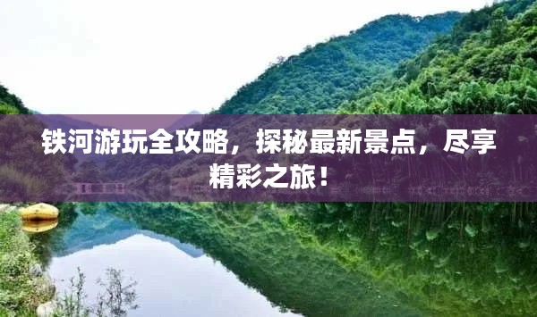 鐵河游玩全攻略，探秘最新景點，盡享精彩之旅！
