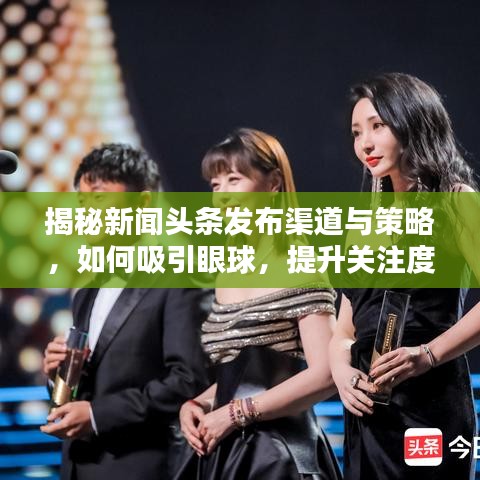 揭秘新聞頭條發(fā)布渠道與策略，如何吸引眼球，提升關(guān)注度？