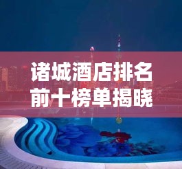 諸城酒店排名前十榜單揭曉，卓越風(fēng)采一覽無(wú)余