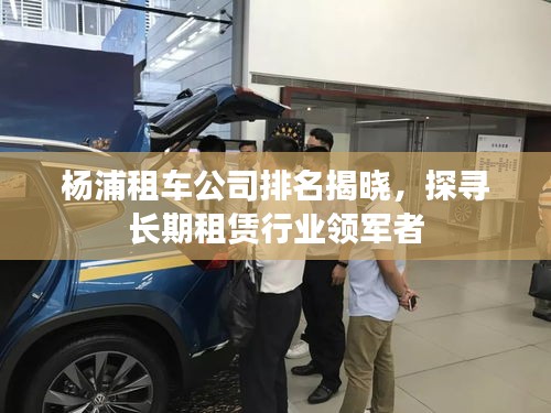 楊浦租車公司排名揭曉，探尋長期租賃行業(yè)領(lǐng)軍者