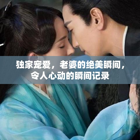 獨家寵愛，老婆的絕美瞬間，令人心動的瞬間記錄
