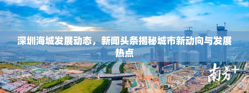 深圳海城發(fā)展動(dòng)態(tài)，新聞?lì)^條揭秘城市新動(dòng)向與發(fā)展熱點(diǎn)
