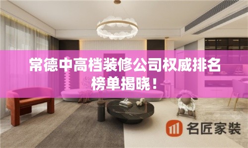 常德中高檔裝修公司權(quán)威排名榜單揭曉！