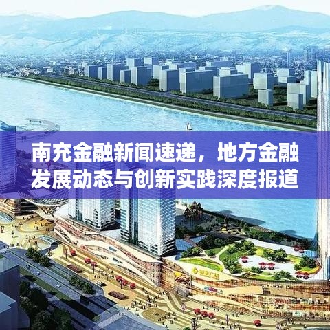 南充金融新聞速遞，地方金融發(fā)展動態(tài)與創(chuàng)新實踐深度報道