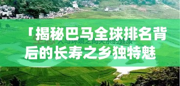 「揭秘巴馬全球排名背后的長壽之鄉(xiāng)獨(dú)特魅力」