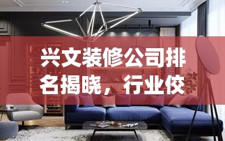 興文裝修公司排名揭曉，行業(yè)佼佼者深度解讀