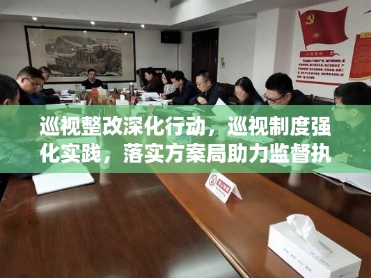巡視整改深化行動，巡視制度強(qiáng)化實踐，落實方案局助力監(jiān)督執(zhí)行
