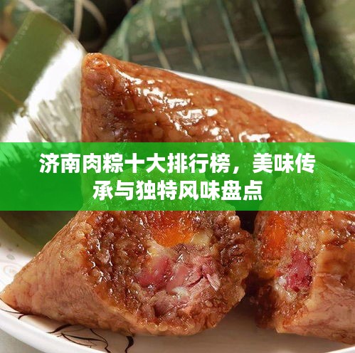 濟(jì)南肉粽十大排行榜，美味傳承與獨(dú)特風(fēng)味盤點(diǎn)