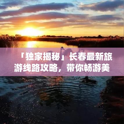 「獨(dú)家揭秘」長春最新旅游線路攻略，帶你暢游美景勝地！