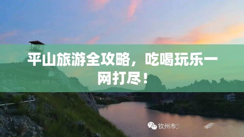 平山旅游全攻略，吃喝玩樂(lè)一網(wǎng)打盡！