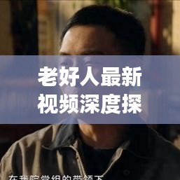 老好人最新視頻深度探討與新鮮觀察，揭秘?zé)狳c(diǎn)話題，不容錯(cuò)過(guò)！