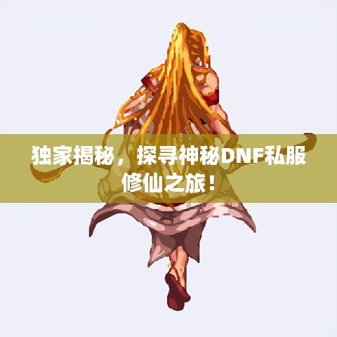 獨家揭秘，探尋神秘DNF私服修仙之旅！