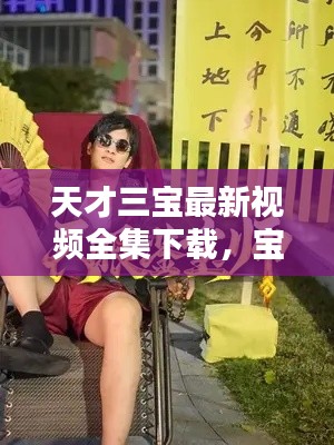 天才三寶最新視頻全集下載，寶藏瞬間大揭秘！