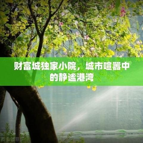 財富城獨(dú)家小院，城市喧囂中的靜謐港灣
