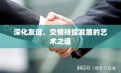 深化友誼，交情持續(xù)發(fā)展的藝術(shù)之道