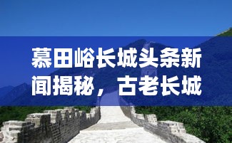 慕田峪長(zhǎng)城頭條新聞揭秘，古老長(zhǎng)城煥發(fā)新生命力