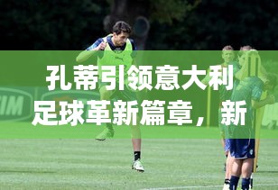 孔蒂引領意大利足球革新篇章，新聞頭條揭秘變革之路