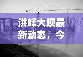 洪峰大壩最新動(dòng)態(tài)，今日新聞速遞