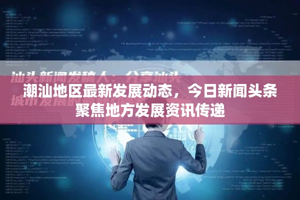 潮汕地區(qū)最新發(fā)展動態(tài)，今日新聞頭條聚焦地方發(fā)展資訊傳遞